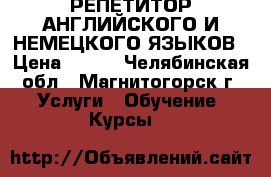 РЕПЕТИТОР АНГЛИЙСКОГО И НЕМЕЦКОГО ЯЗЫКОВ › Цена ­ 350 - Челябинская обл., Магнитогорск г. Услуги » Обучение. Курсы   